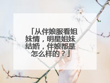 从伴娘服看姐妹情，明星姐妹结婚，伴娘都是怎么样的？