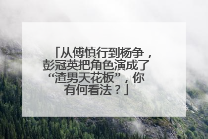 从傅慎行到杨争,彭冠英把角色演成了“渣男天花板”,你有何看法?
