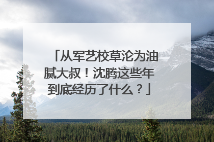 从军艺校草沦为油腻大叔！沈腾这些年到底经历了什么？