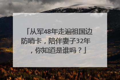 从军48年走遍祖国边防哨卡,陪伴妻子32年,你知道是谁吗?