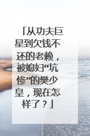 从功夫巨星到欠钱不还的老赖，被媳妇“坑惨”的樊少皇，现在怎样了？
