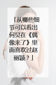 从哪些细节可以看出何炅在《偶像来了》里面喜欢过赵丽颖？