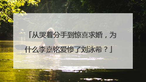 从哭着分手到惊喜求婚,为什么李嘉铭爱惨了刘泳希?