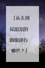 从头到尾甜宠的偶像剧有哪些？
