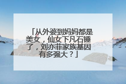 从外婆到妈妈都是美女，仙女下凡石锤了，刘亦菲家族基因有多强大？