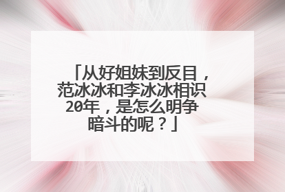 从好姐妹到反目，范冰冰和李冰冰相识20年，是怎么明争暗斗的呢？