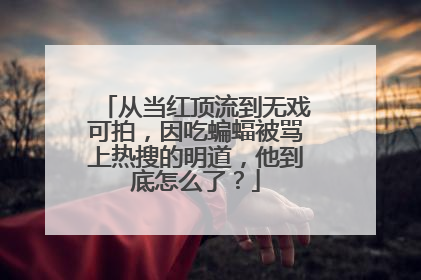 从当红顶流到无戏可拍，因吃蝙蝠被骂上热搜的明道，他到底怎么了？