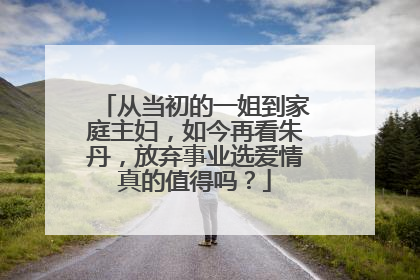 从当初的一姐到家庭主妇，如今再看朱丹，放弃事业选爱情真的值得吗？