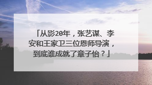从影20年,张艺谋、李安和王家卫三位恩师导演,到底谁成就了章子怡?