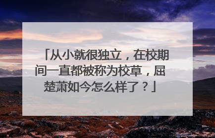 从小就很独立,在校期间一直都被称为校草,屈楚萧如今怎么样了?