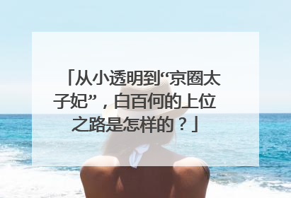 从小透明到“京圈太子妃”，白百何的上位之路是怎样的？