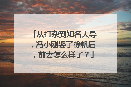 从打杂到知名大导，冯小刚娶了徐帆后，前妻怎么样了？