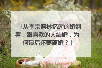 从李宗盛林忆莲的婚姻看，跟喜欢的人结婚，为何最后还要离婚？