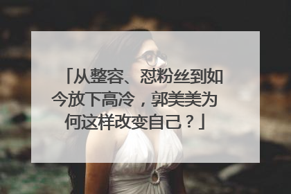 从整容、怼粉丝到如今放下高冷,郭美美为何这样改变自己?