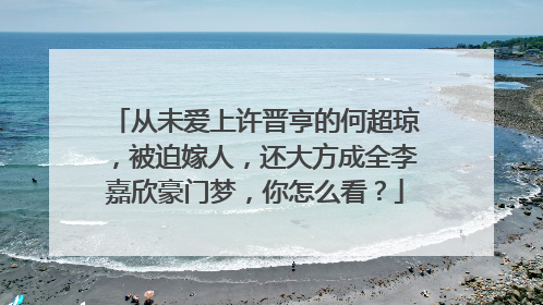 从未爱上许晋亨的何超琼,被迫嫁人,还大方成全李嘉欣豪门梦,你怎么看?