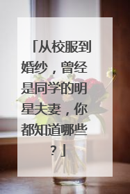 从校服到婚纱,曾经是同学的明星夫妻,你都知道哪些?