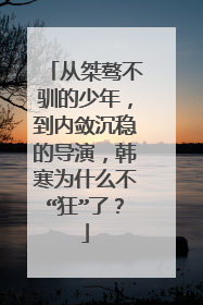 从桀骜不驯的少年，到内敛沉稳的导演，韩寒为什么不“狂”了？