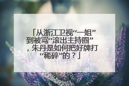 从浙江卫视“一姐”到被骂“滚出主持圈”，朱丹是如何把好牌打“稀碎”的？