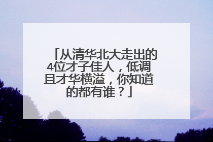 从清华北大走出的4位才子佳人，低调且才华横溢，你知道的都有谁？