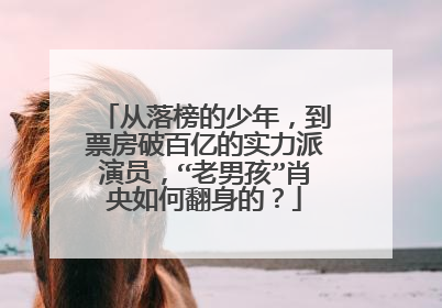 从落榜的少年，到票房破百亿的实力派演员，“老男孩”肖央如何翻身的？