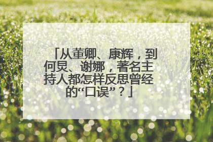 从董卿、康辉，到何炅、谢娜，著名主持人都怎样反思曾经的“口误”？