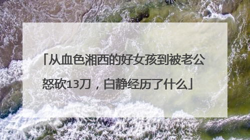 从血色湘西的好女孩到被老公怒砍13刀,白静经历了什么