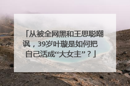 从被全网黑和王思聪嘲讽,39岁叶璇是如何把自己活成“大女主”?