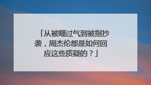 从被嘲过气到被指抄袭,周杰伦都是如何回应这些质疑的?