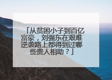 从贫困小子到百亿富豪,刘强东在艰难逆袭路上都得到过哪些贵人相助?