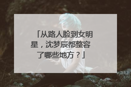 从路人脸到女明星，沈梦辰都整容了哪些地方？