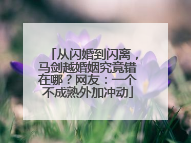 从闪婚到闪离，马剑越婚姻究竟错在哪？网友：一个不成熟外加冲动