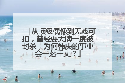 从顶级偶像到无戏可拍，曾经耍大牌一度被封杀，为何韩庚的事业会一落千丈？