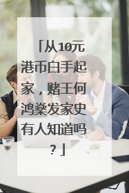 从10元港币白手起家,赌王何鸿燊发家史有人知道吗?