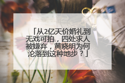 从2亿天价婚礼到无戏可拍，四处求人被嫌弃，黄晓明为何沦落到这种地步？