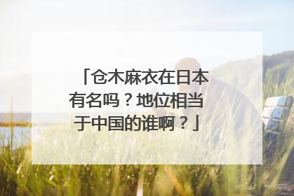 仓木麻衣在日本有名吗？地位相当于中国的谁啊？
