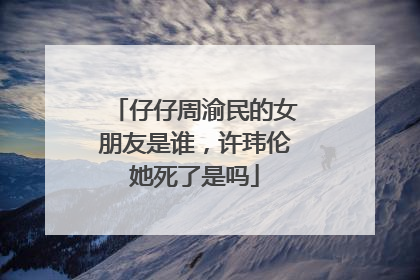 仔仔周渝民的女朋友是谁,许玮伦她死了是吗