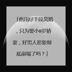 他用尽手段离婚，只为娶小8岁娇妻，好男人形象彻底崩塌了吗？