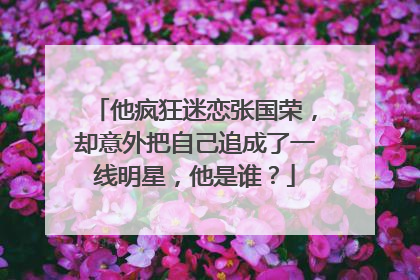 他疯狂迷恋张国荣,却意外把自己追成了一线明星,他是谁?