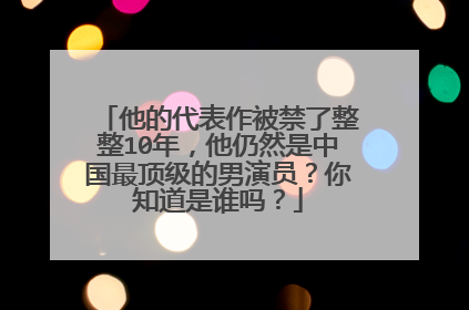 他的代表作被禁了整整10年,他仍然是中国最顶级的男演员?你知道是谁吗?