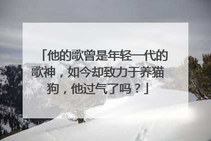 他的歌曾是年轻一代的歌神,如今却致力于养猫狗,他过气了吗?