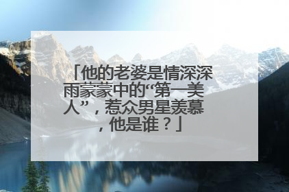他的老婆是情深深雨蒙蒙中的“第一美人”，惹众男星羡慕，他是谁？