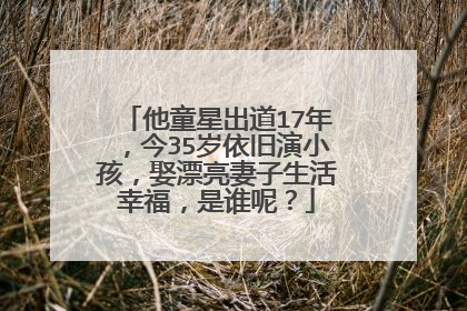 他童星出道17年,今35岁依旧演小孩,娶漂亮妻子生活幸福,是谁呢?