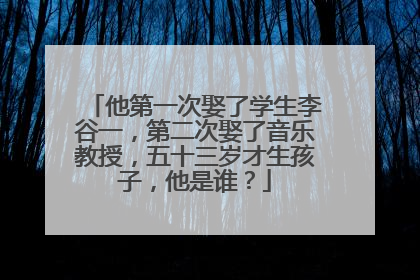 他第一次娶了学生李谷一,第二次娶了音乐教授,五十三岁才生孩子,他是谁?