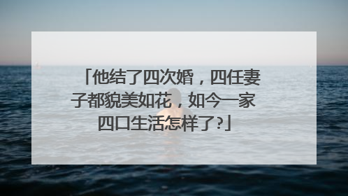 他结了四次婚,四任妻子都貌美如花,如今一家四口生活怎样了?
