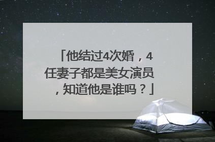 他结过4次婚,4任妻子都是美女演员,知道他是谁吗?