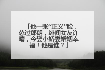 他一张“正义”脸，怂过郎朗，绯闻女友许晴，今娶小娇妻婚姻幸福！他是谁？