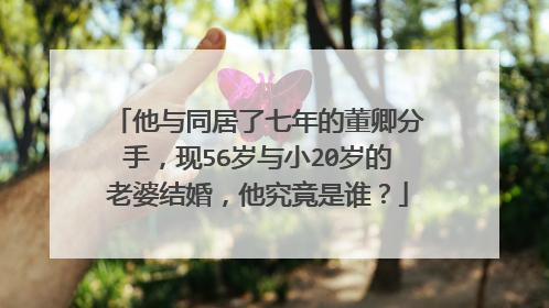 他与同居了七年的董卿分手，现56岁与小20岁的老婆结婚，他究竟是谁？