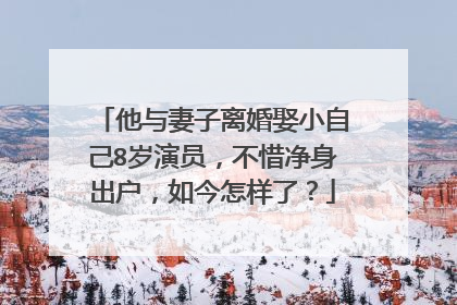 他与妻子离婚娶小自己8岁演员，不惜净身出户，如今怎样了？