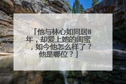他与林心如同居8年，却爱上她的闺蜜，如今他怎么样了？他是哪位？