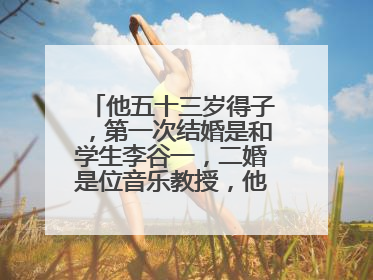 他五十三岁得子,第一次结婚是和学生李谷一,二婚是位音乐教授,他是谁呢?
